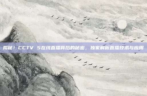 揭秘!CCTV 5在线直播背后的秘密,独家解析直播技术与应用