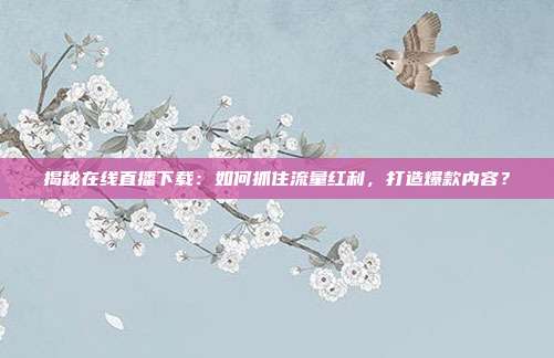 揭秘在线直播下载：如何抓住流量红利，打造爆款内容？