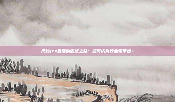 揭秘jrs直播的崛起之路：如何成为行业领军者？