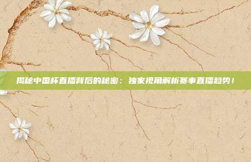 揭秘中国杯直播背后的秘密：独家视角解析赛事直播趋势！