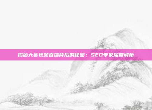 揭秘大会视频直播背后的秘密：SEO专家深度解析