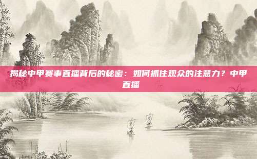 揭秘中甲赛事直播背后的秘密：如何抓住观众的注意力？中甲 直播