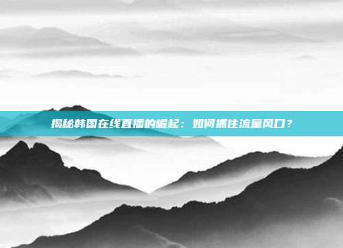 揭秘韩国在线直播的崛起：如何抓住流量风口？