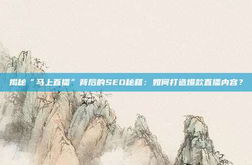 揭秘“马上直播”背后的SEO秘籍：如何打造爆款直播内容？