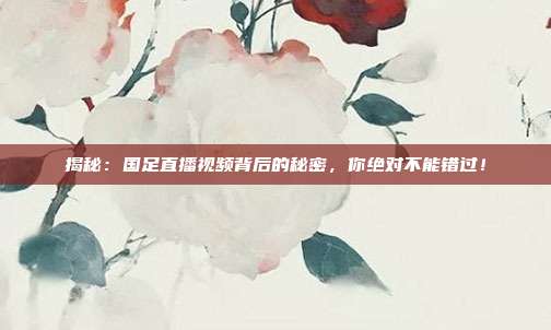 揭秘：国足直播视频背后的秘密，你绝对不能错过！