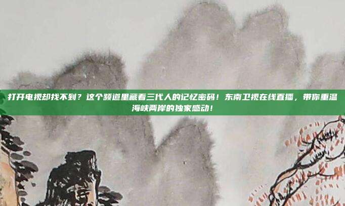 打开电视却找不到？这个频道里藏着三代人的记忆密码！东南卫视在线直播，带你重温海峡两岸的独家感动！