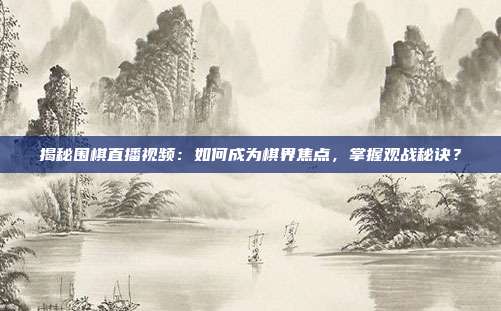 揭秘围棋直播视频：如何成为棋界焦点，掌握观战秘诀？