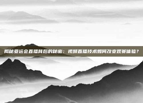 揭秘亚运会直播背后的秘密：视频直播技术如何改变观赛体验？