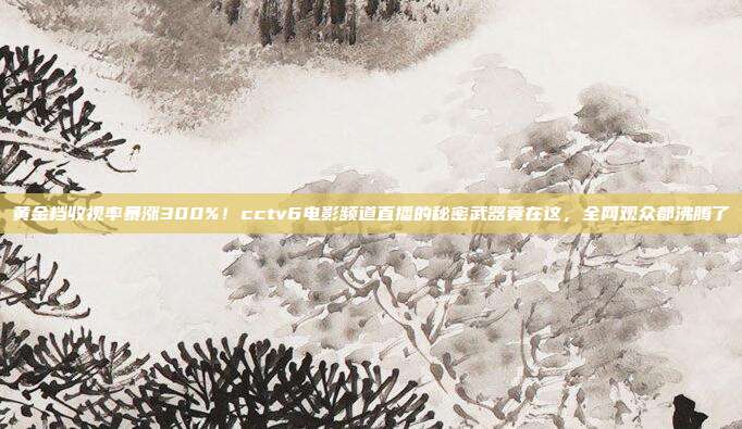 黄金档收视率暴涨300%！cctv6电影频道直播的秘密武器竟在这，全网观众都沸腾了