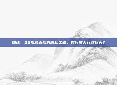 揭秘:QQ视频直播的崛起之路,如何成为行业巨头?