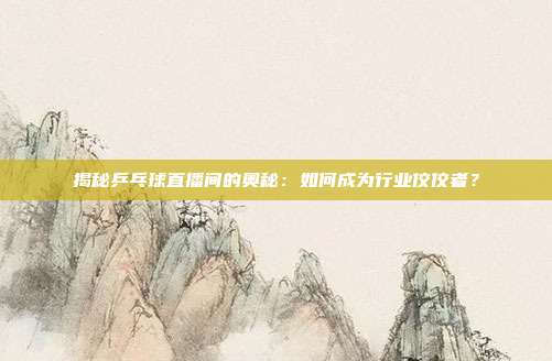 揭秘乒乓球直播间的奥秘:如何成为行业佼佼者?