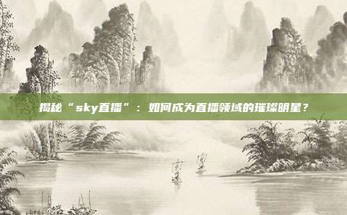 揭秘“sky直播”：如何成为直播领域的璀璨明星？