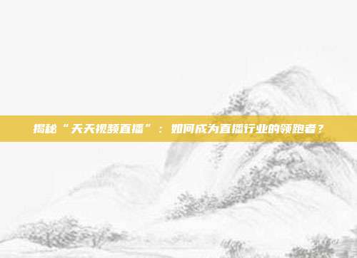 揭秘“天天视频直播”：如何成为直播行业的领跑者？