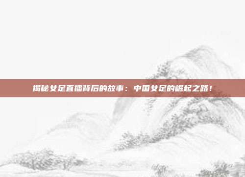 揭秘女足直播背后的故事：中国女足的崛起之路！