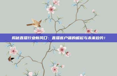 揭秘直播行业新风口：直播客户端的崛起与未来趋势！