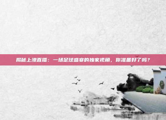 揭秘上港直播：一场足球盛宴的独家视角，你准备好了吗？
