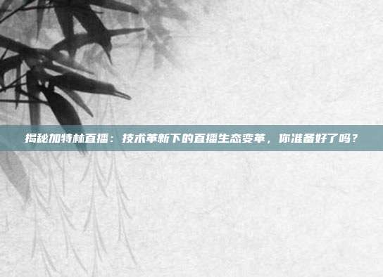 揭秘加特林直播：技术革新下的直播生态变革，你准备好了吗？