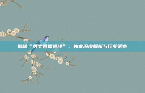 揭秘“勇士直播视频”：独家深度解析与行业洞察