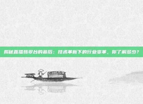 揭秘直播翡翠台的幕后：技术革新下的行业变革，你了解多少？