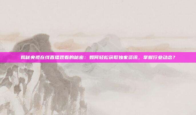 揭秘央视在线直播观看的秘密：如何轻松获取独家资讯，掌握行业动态？