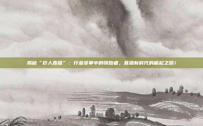 揭秘“巨人直播”:行业变革中的领跑者,直播新时代的崛起之路!