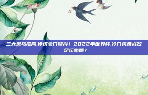三大黑马搅局,传统豪门颤抖！2022年世界杯,冷门风暴或改寫足坛格局？