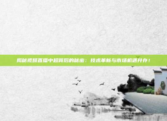 揭秘视频直播中超背后的秘密:技术革新与市场机遇并存!