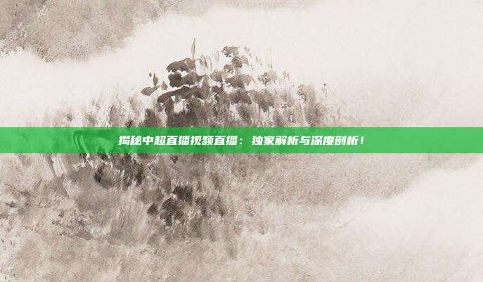 揭秘中超直播视频直播：独家解析与深度剖析！