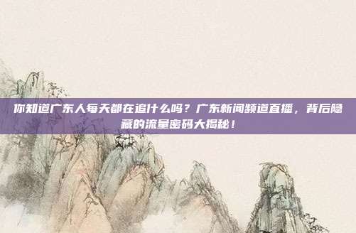 你知道广东人每天都在追什么吗？广东新闻频道直播，背后隐藏的流量密码大揭秘！