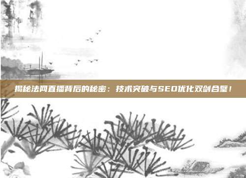 揭秘法网直播背后的秘密：技术突破与SEO优化双剑合璧！