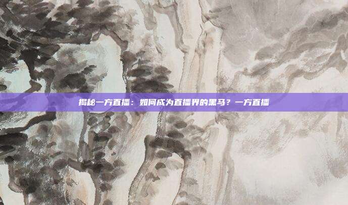 揭秘一方直播:如何成为直播界的黑马?一方直播