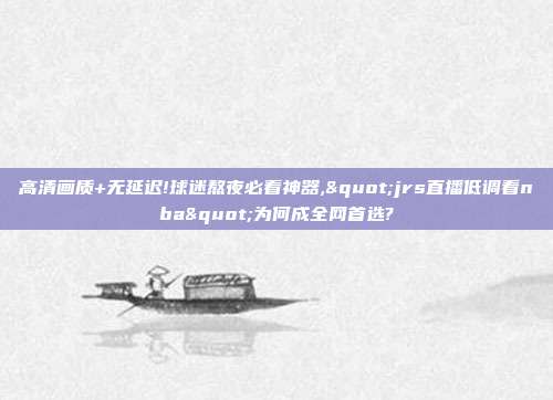 高清画质+无延迟!球迷熬夜必看神器,"jrs直播低调看nba"为何成全网首选?