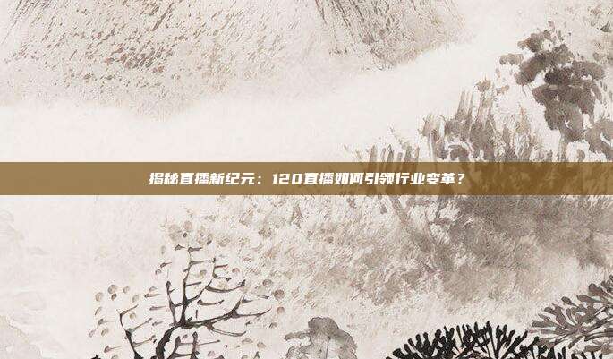 揭秘直播新纪元：120直播如何引领行业变革？
