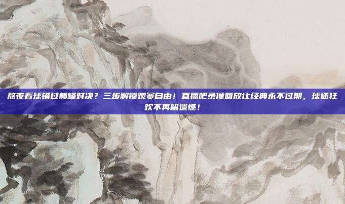 熬夜看球错过巅峰对决？三步解锁观赛自由！直播吧录像回放让经典永不过期，球迷狂欢不再留遗憾！