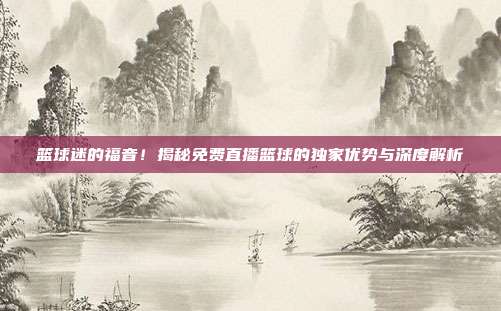 篮球迷的福音!揭秘免费直播篮球的独家优势与深度解析