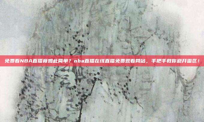 免费看NBA直播竟如此简单？nba直播在线直播免费观看网站，手把手教你避开雷区！