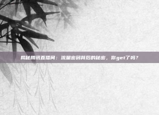 揭秘腾讯直播间：流量密码背后的秘密，你get了吗？