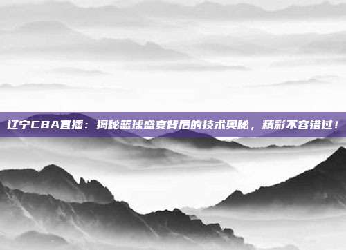 辽宁CBA直播:揭秘篮球盛宴背后的技术奥秘,精彩不容错过!