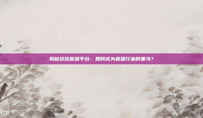 揭秘球球直播平台：如何成为直播行业的黑马？