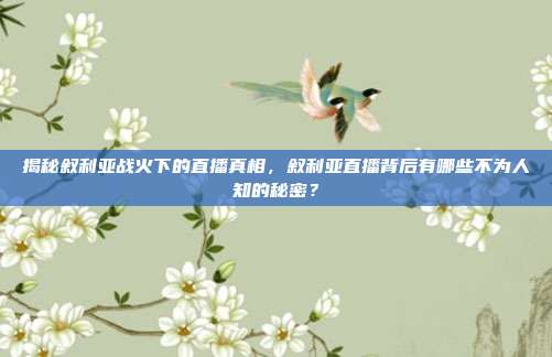 揭秘叙利亚战火下的直播真相，叙利亚直播背后有哪些不为人知的秘密？