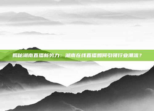 揭秘湖南直播新势力:湖南在线直播如何引领行业潮流?
