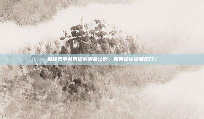 揭秘双平台直播的黄金法则：如何抓住流量风口？
