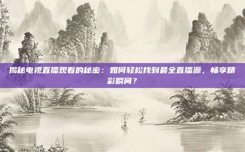 揭秘电视直播观看的秘密:如何轻松找到最全直播源,畅享精彩瞬间?