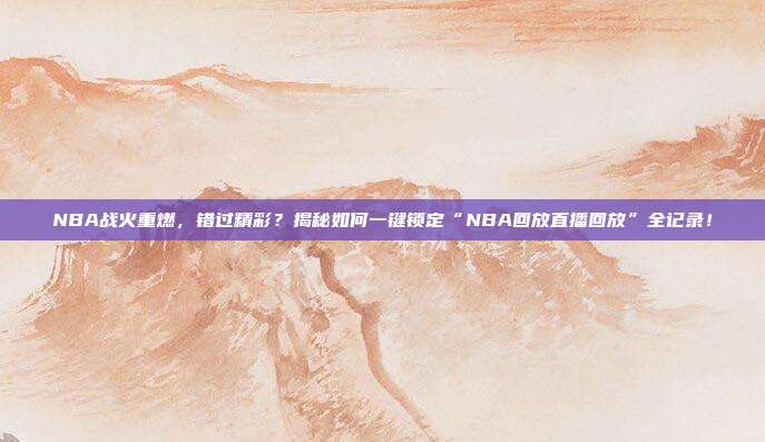 NBA战火重燃，错过精彩？揭秘如何一键锁定“NBA回放直播回放”全记录！