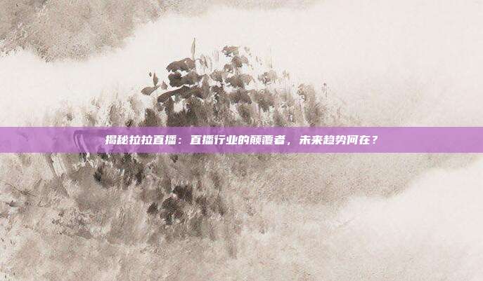揭秘拉拉直播：直播行业的颠覆者，未来趋势何在？