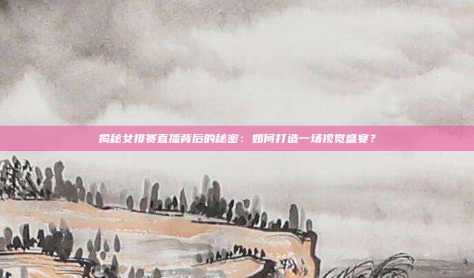 揭秘女排赛直播背后的秘密：如何打造一场视觉盛宴？