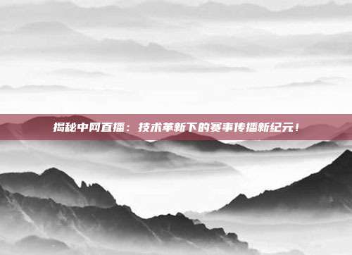揭秘中网直播:技术革新下的赛事传播新纪元!