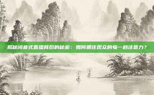 揭秘闭幕式直播背后的秘密：如何抓住观众的每一秒注意力？