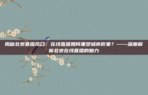揭秘北京直播风口:在线直播如何重塑城市形象?——深度解析北京在线直播的魅力