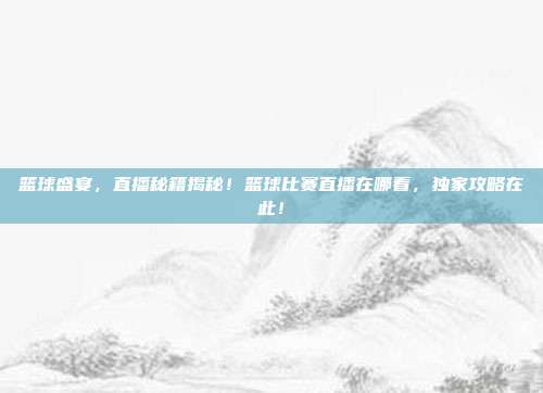 篮球盛宴,直播秘籍揭秘!篮球比赛直播在哪看,独家攻略在此!